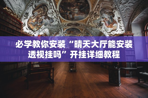 必学教你安装“晴天大厅能安装透视挂吗”开挂详细教程