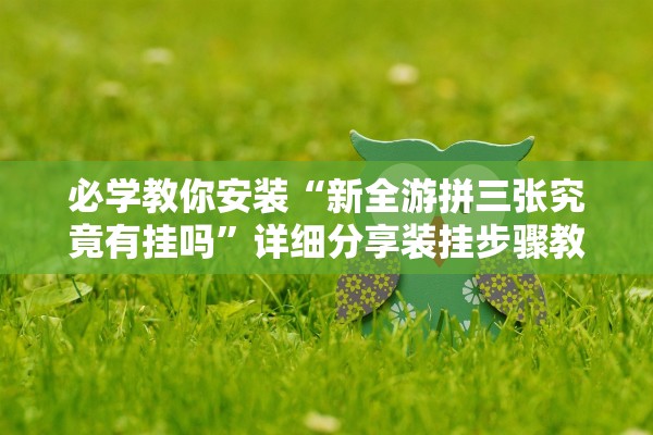 必学教你安装“新全游拼三张究竟有挂吗”详细分享装挂步骤教程