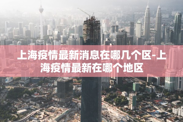 上海疫情最新消息在哪几个区-上海疫情最新在哪个地区 上海疫情最新消息在哪几个区-上海疫情最新在哪个地区