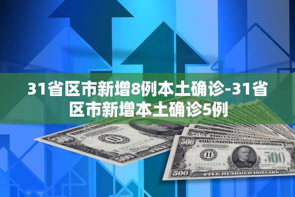 31省区市新增8例本土确诊-31省区市新增本土确诊5例 31省区市新增8例本土确诊-31省区市新增本土确诊5例