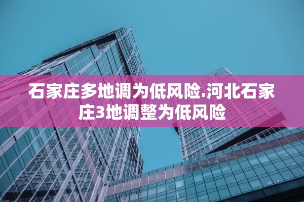 石家庄多地调为低风险.河北石家庄3地调整为低风险