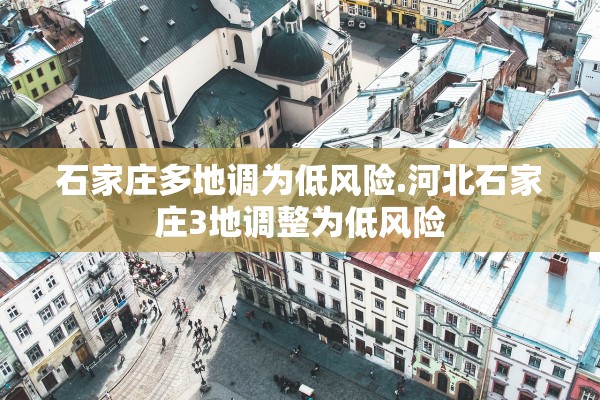 石家庄多地调为低风险.河北石家庄3地调整为低风险
