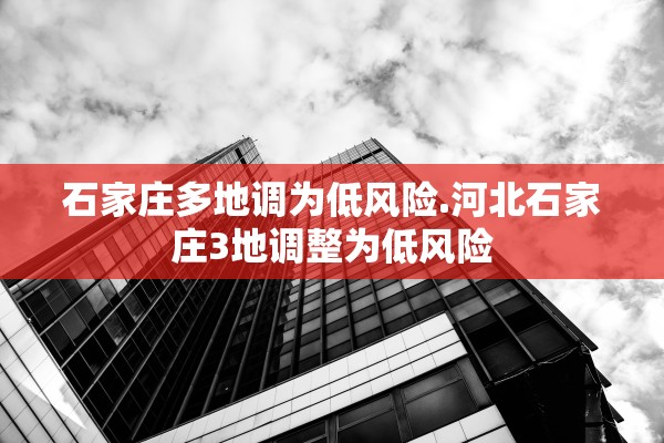 石家庄多地调为低风险.河北石家庄3地调整为低风险