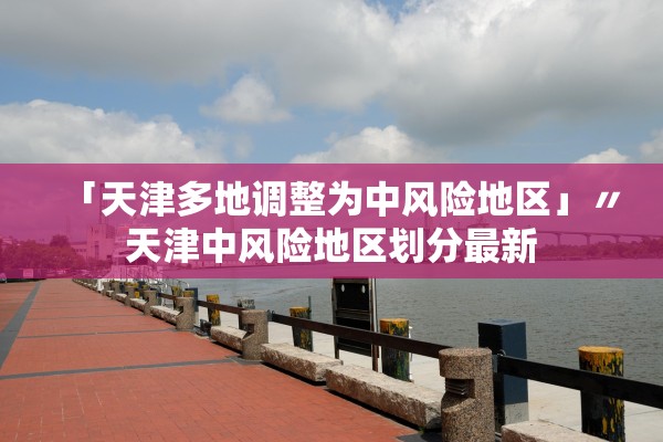 「天津多地调整为中风险地区」〃天津中风险地区划分最新 「天津多地调整为中风险地区」〃天津中风险地区划分最新