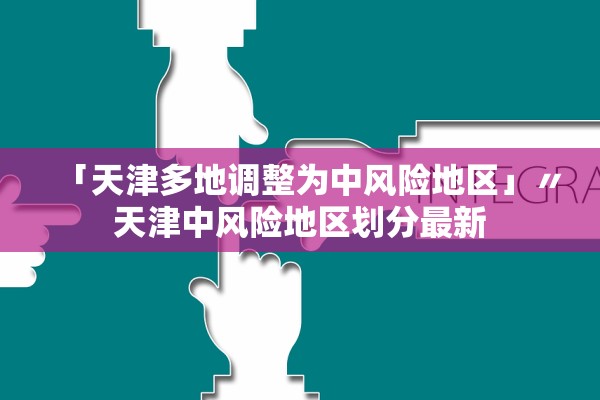 「天津多地调整为中风险地区」〃天津中风险地区划分最新 「天津多地调整为中风险地区」〃天津中风险地区划分最新