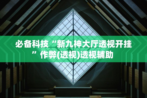 必备科技“新九神大厅透视开挂	”作弊(透视)透视辅助 