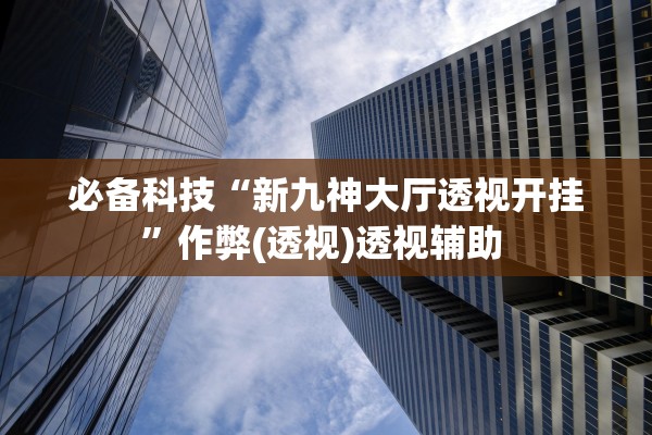 必备科技“新九神大厅透视开挂”作弊(透视)透视辅助 