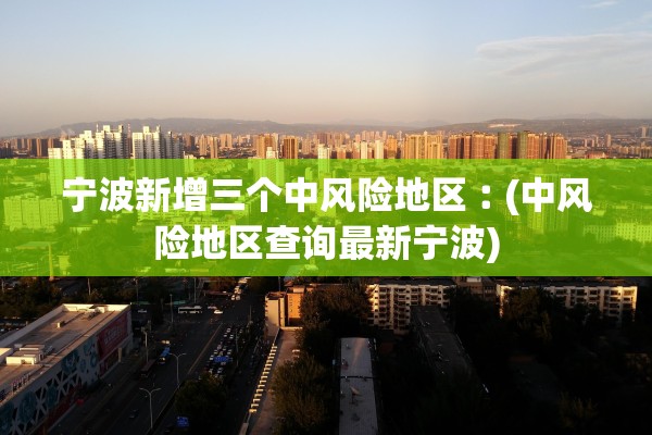宁波新增三个中风险地区︰(中风险地区查询最新宁波) 宁波新增三个中风险地区︰(中风险地区查询最新宁波)