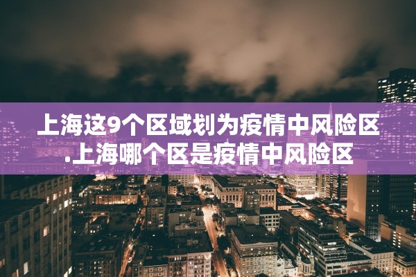上海这9个区域划为疫情中风险区.上海哪个区是疫情中风险区