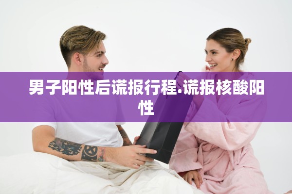 男子阳性后谎报行程.谎报核酸阳性