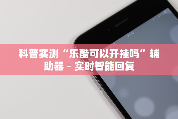 科普实测“乐酷可以开挂吗	”辅助器 – 实时智能回复