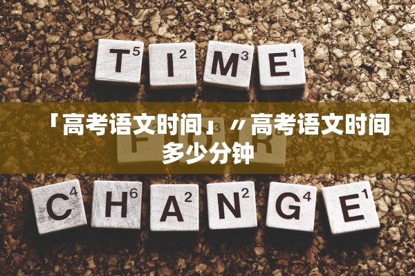 「高考语文时间」〃高考语文时间多少分钟