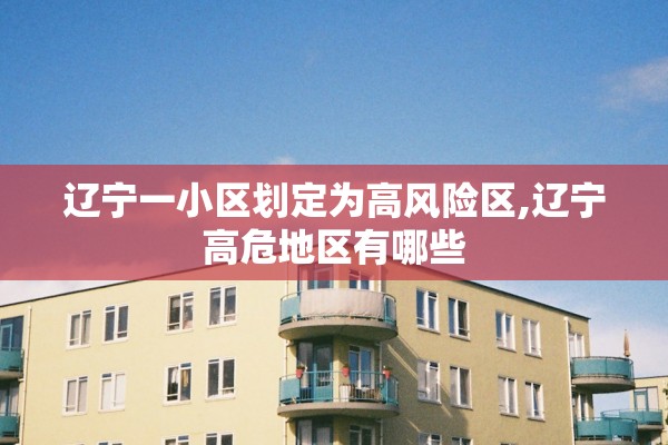 辽宁一小区划定为高风险区,辽宁高危地区有哪些