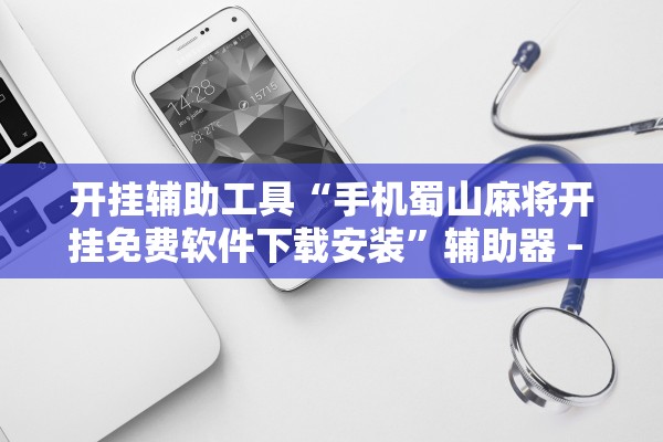 开挂辅助工具“手机蜀山麻将开挂免费软件下载安装	”辅助器 – 实时智能回复