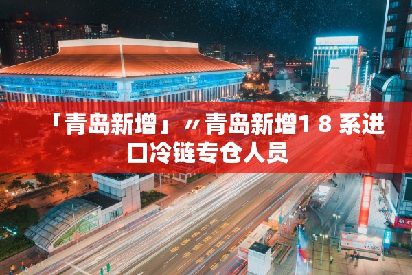 「青岛新增」〃青岛新增1 8 系进口冷链专仓人员