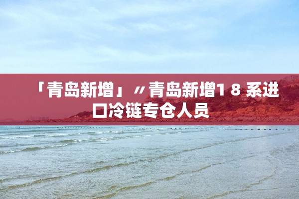 「青岛新增」〃青岛新增1 8 系进口冷链专仓人员