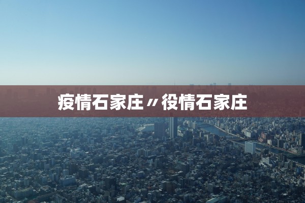 疫情石家庄〃役情石家庄 疫情石家庄〃役情石家庄
