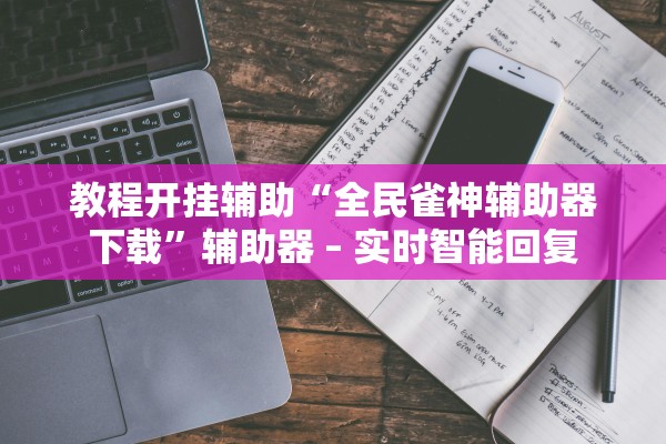 教程开挂辅助“全民雀神辅助器下载”辅助器 – 实时智能回复