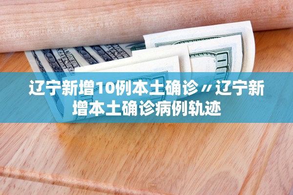 辽宁新增10例本土确诊〃辽宁新增本土确诊病例轨迹 辽宁新增10例本土确诊〃辽宁新增本土确诊病例轨迹