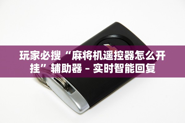 玩家必搜“麻将机遥控器怎么开挂	”辅助器 – 实时智能回复