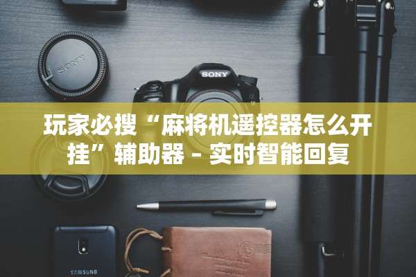 玩家必搜“麻将机遥控器怎么开挂”辅助器 – 实时智能回复