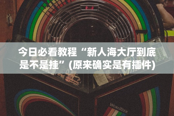 今日必看教程“新人海大厅到底是不是挂”(原来确实是有插件)