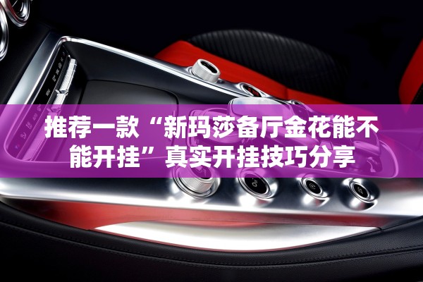 推荐一款“新玛莎备厅金花能不能开挂”真实开挂技巧分享