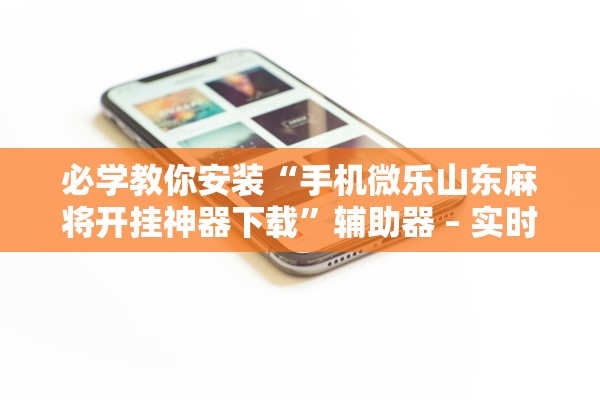 必学教你安装“手机微乐山东麻将开挂神器下载”辅助器 – 实时智能回复