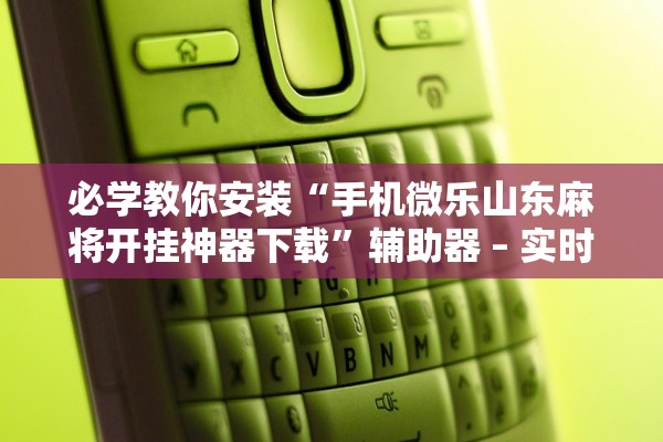 必学教你安装“手机微乐山东麻将开挂神器下载”辅助器 – 实时智能回复