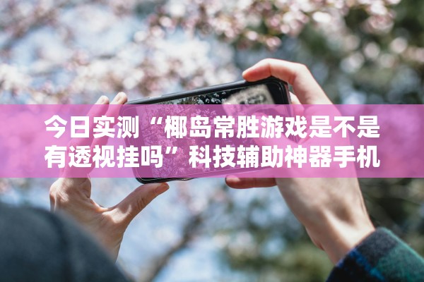 今日实测“椰岛常胜游戏是不是有透视挂吗”科技辅助神器手机版教程