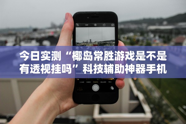 今日实测“椰岛常胜游戏是不是有透视挂吗”科技辅助神器手机版教程