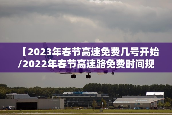 【2023年春节高速免费几号开始/2022年春节高速路免费时间规定】