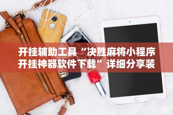 开挂辅助工具“决胜麻将小程序开挂神器软件下载”详细分享装挂步骤
