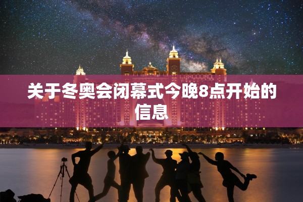 关于冬奥会闭幕式今晚8点开始的信息 关于冬奥会闭幕式今晚8点开始的信息