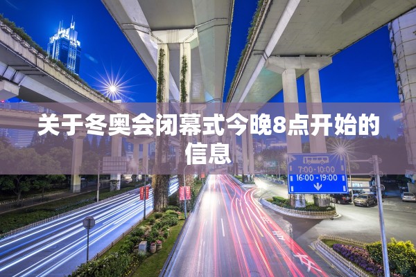 关于冬奥会闭幕式今晚8点开始的信息 关于冬奥会闭幕式今晚8点开始的信息