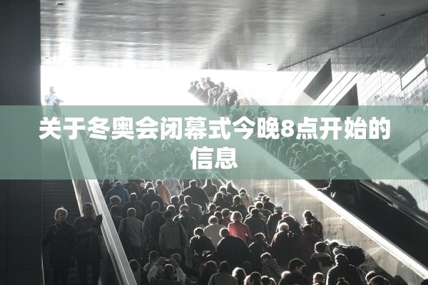 关于冬奥会闭幕式今晚8点开始的信息 关于冬奥会闭幕式今晚8点开始的信息