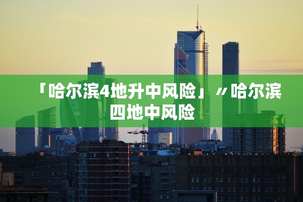 「哈尔滨4地升中风险」〃哈尔滨四地中风险