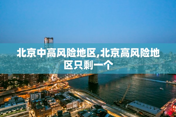 北京中高风险地区,北京高风险地区只剩一个