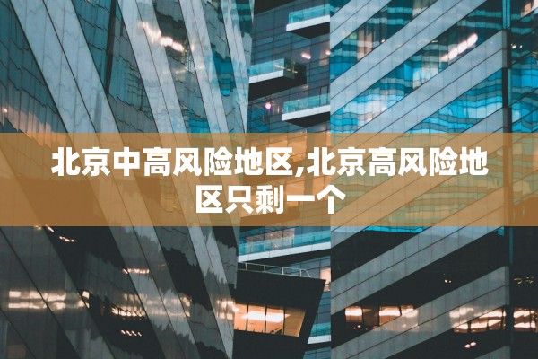 北京中高风险地区,北京高风险地区只剩一个