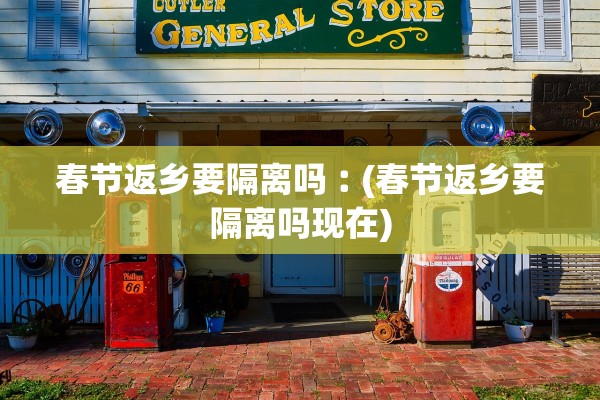 春节返乡要隔离吗︰(春节返乡要隔离吗现在)