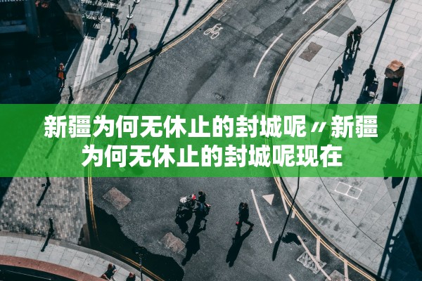 新疆为何无休止的封城呢〃新疆为何无休止的封城呢现在