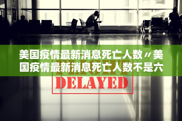 美国疫情最新消息死亡人数〃美国疫情最新消息死亡人数不是六十八万