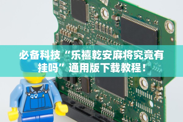 必备科技“乐禧乾安麻将究竟有挂吗”通用版下载教程！