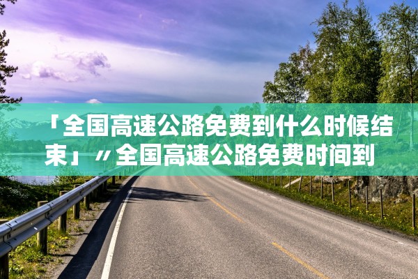 「全国高速公路免费到什么时候结束」〃全国高速公路免费时间到什么时候 「全国高速公路免费到什么时候结束」〃全国高速公路免费时间到什么时候