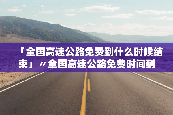 「全国高速公路免费到什么时候结束」〃全国高速公路免费时间到什么时候 「全国高速公路免费到什么时候结束」〃全国高速公路免费时间到什么时候