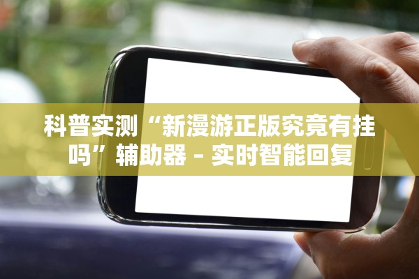 科普实测“新漫游正版究竟有挂吗”辅助器 – 实时智能回复