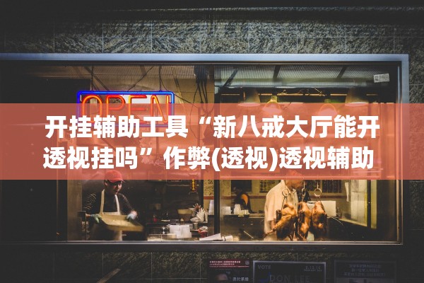 开挂辅助工具“新八戒大厅能开透视挂吗”作弊(透视)透视辅助 