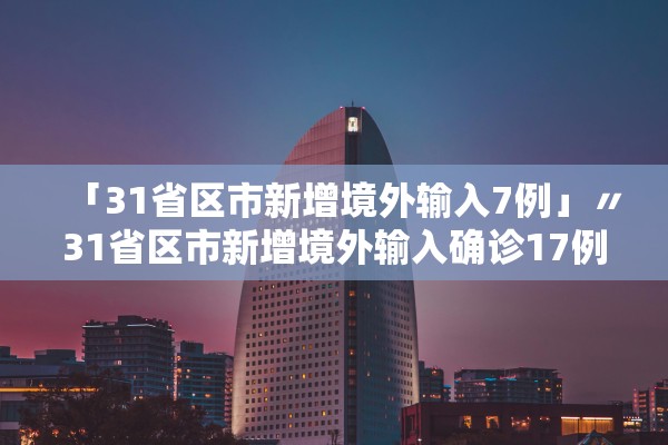「31省区市新增境外输入7例」〃31省区市新增境外输入确诊17例