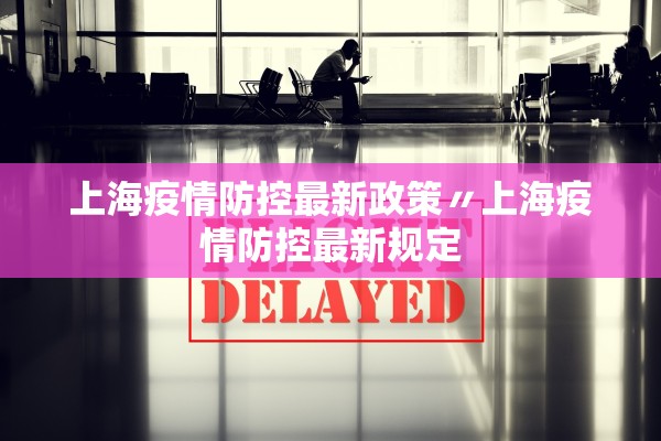 上海疫情防控最新政策〃上海疫情防控最新规定