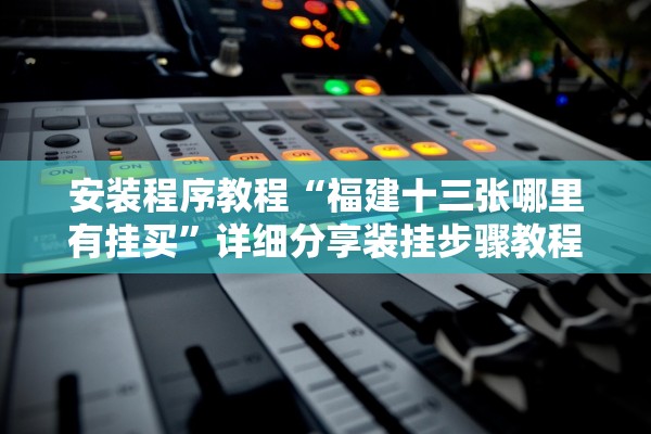 安装程序教程“福建十三张哪里有挂买	”详细分享装挂步骤教程